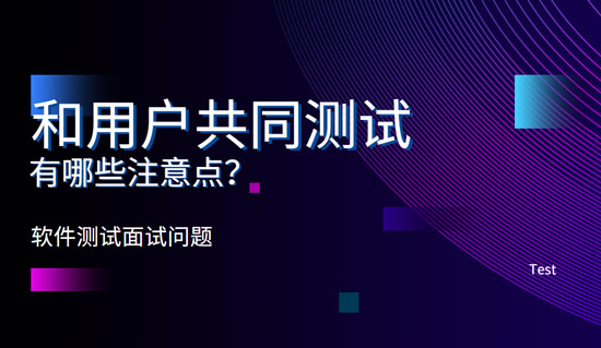 和用戶共同測試有哪些注意點(diǎn)？